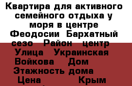 Квартира для активного семейного отдыха у моря в центре Феодосии. Бархатный сезо › Район ­ центр › Улица ­ Украинская (Войкова) › Дом ­ 16 › Этажность дома ­ 5 › Цена ­ 1 300 - Крым, Феодосия Недвижимость » Квартиры аренда   . Крым,Феодосия